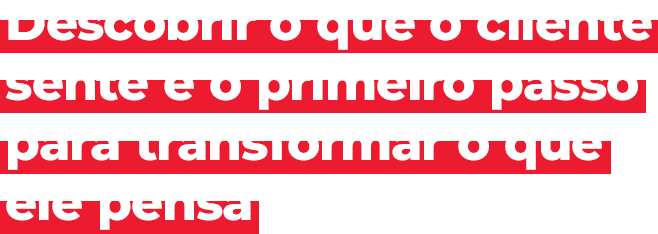 Descobrir o que o cliente sente é o primeiro passo para transformar o que ele pensa